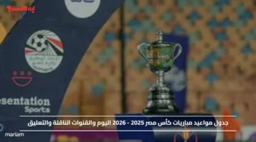 جدول مواعيد مباريات كأس مصر 2025 2026 اليوم والقنوات الناقلة والتعليق